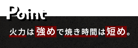 Point 火力は強めで焼き時間は短め。